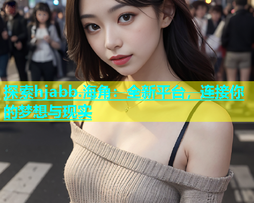 探索hjabb.海角：全新平台，连接你的梦想与现实