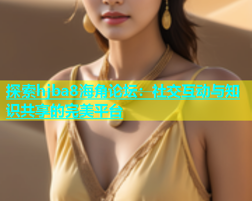 探索hjba8海角论坛：社交互动与知识共享的完美平台