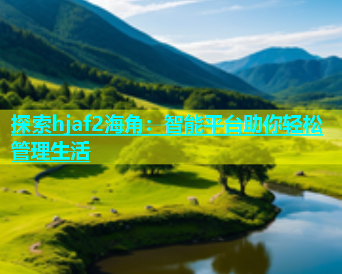 探索hjaf2海角：智能平台助你轻松管理生活