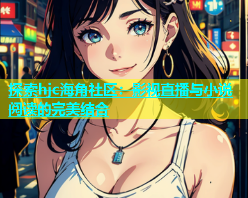 探索hjc海角社区：影视直播与小说阅读的完美结合