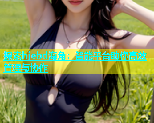 探索hjebd海角：智能平台助你高效管理与协作