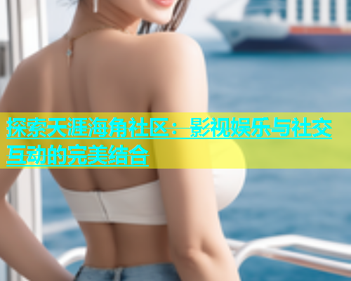 探索天涯海角社区：影视娱乐与社交互动的完美结合