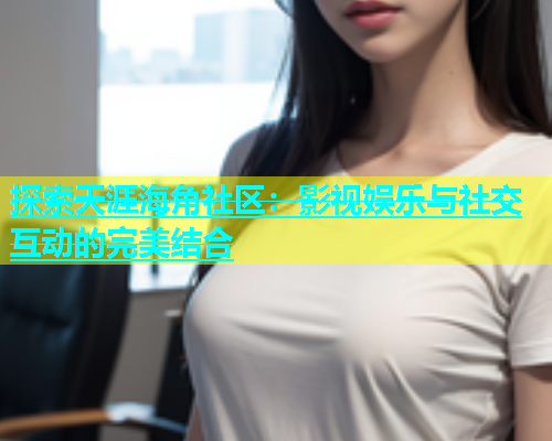 探索天涯海角社区：影视娱乐与社交互动的完美结合