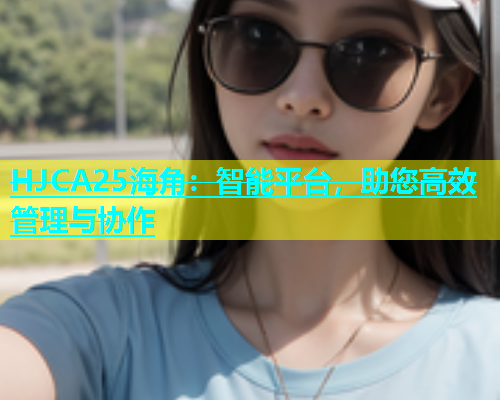 HJCA25海角：智能平台，助您高效管理与协作