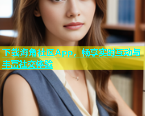 下载海角社区App，畅享实时互动与丰富社交体验