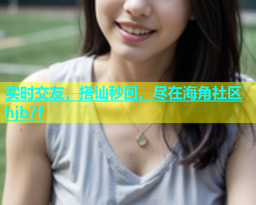 实时交友，搭讪秒回，尽在海角社区hjb7f