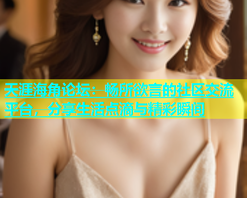 天涯海角论坛：畅所欲言的社区交流平台，分享生活点滴与精彩瞬间