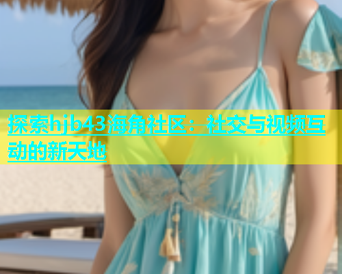 探索hjb43海角社区：社交与视频互动的新天地
