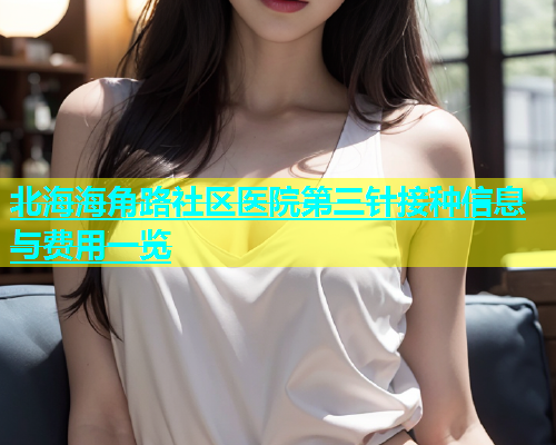 北海海角路社区医院第三针接种信息与费用一览