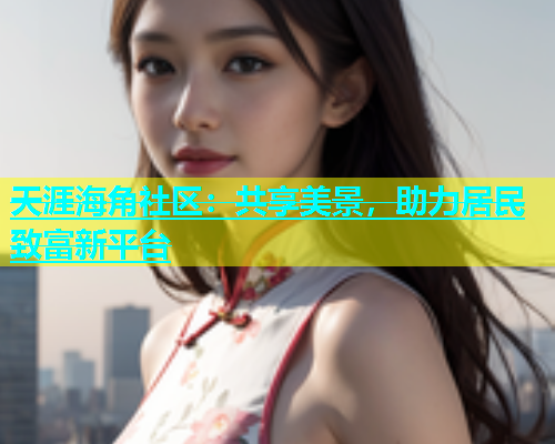 天涯海角社区：共享美景，助力居民致富新平台