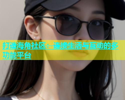 打造海角社区：连接生活与互动的多功能平台