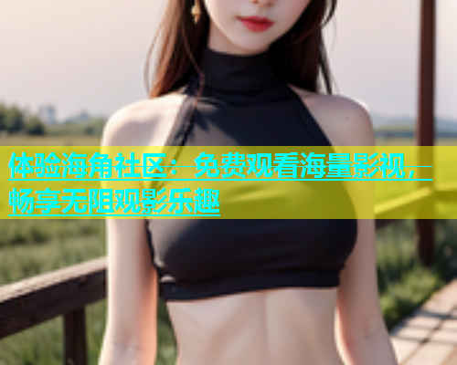 体验海角社区：免费观看海量影视，畅享无阻观影乐趣
