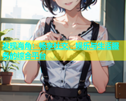 发现海角：畅享社交、娱乐与生活服务的综合平台