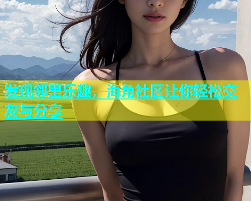 发现邻里乐趣，海角社区让你轻松交友与分享
