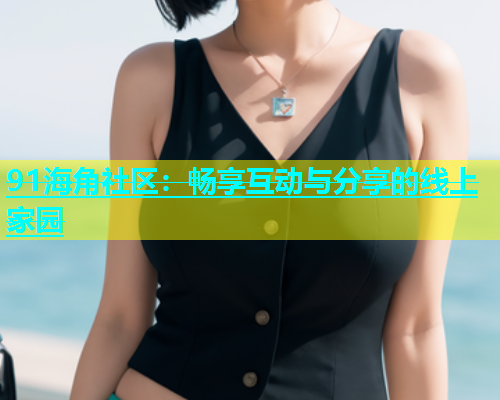 91海角社区：畅享互动与分享的线上家园