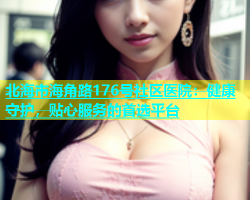 北海市海角路176号社区医院：健康守护，贴心服务的首选平台