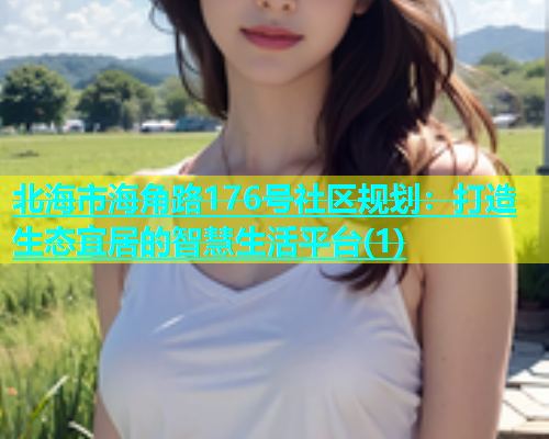 北海市海角路176号社区规划：打造生态宜居的智慧生活平台(1)
