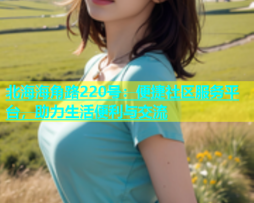 北海海角路220号：便捷社区服务平台，助力生活便利与交流