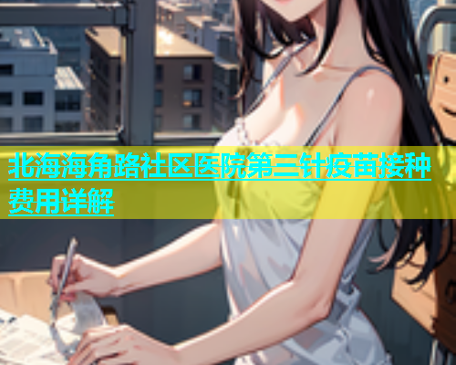 北海海角路社区医院第三针疫苗接种费用详解