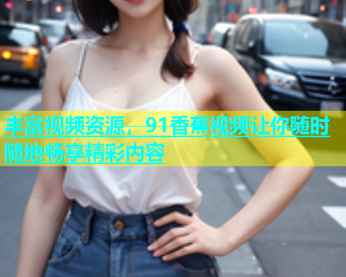 丰富视频资源，91香蕉视频让你随时随地畅享精彩内容