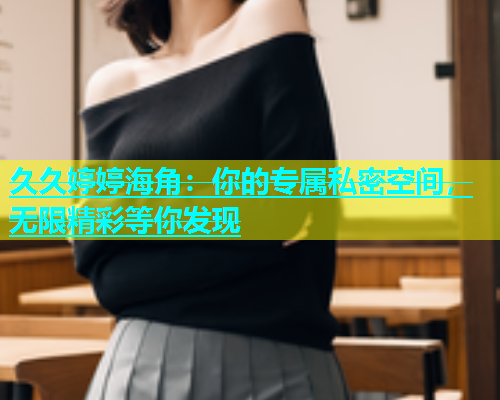 久久婷婷海角：你的专属私密空间，无限精彩等你发现