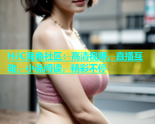 HJC海角社区：高清视频，直播互动，小说阅读，精彩不停