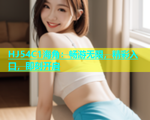 HJ54C1海角：畅游无限，精彩入口，即刻开启