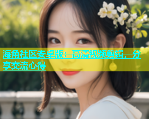海角社区安卓版：高清视频剪辑，分享交流心得