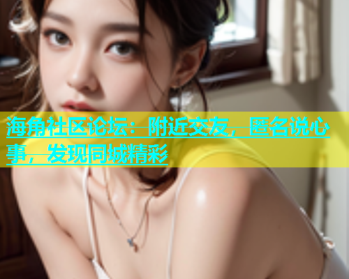 海角社区论坛：附近交友，匿名说心事，发现同城精彩