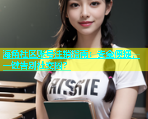 海角社区账号注销指南：安全便捷，一键告别社交圈？