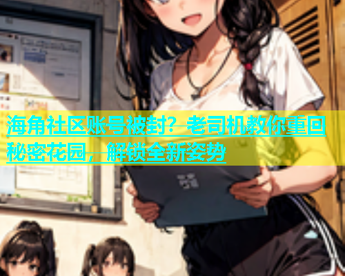 海角社区账号被封？老司机教你重回秘密花园，解锁全新姿势
