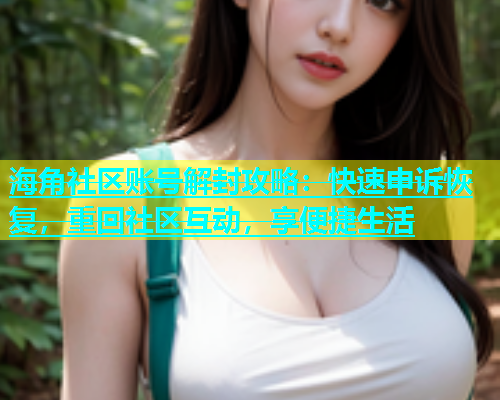海角社区账号解封攻略：快速申诉恢复，重回社区互动，享便捷生活