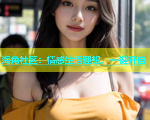 海角社区：情感生活理想，一键开启