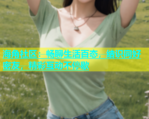 海角社区：畅聊生活百态，结识同好密友，精彩互动不停歇