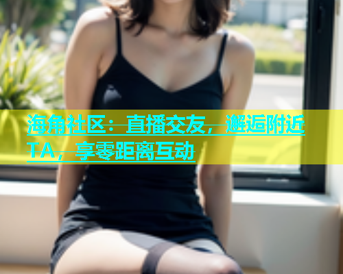 海角社区：直播交友，邂逅附近TA，享零距离互动