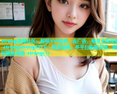 strong海角社区：解锁VIP视频，去广告，畅享无限观看-strongstrong91TV：高清流畅，多平台影视资源，随时随地观看-strong(1)