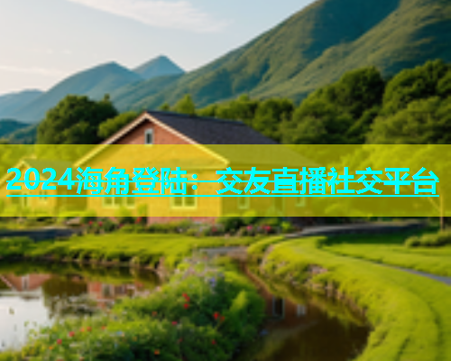 2024海角登陆：交友直播社交平台