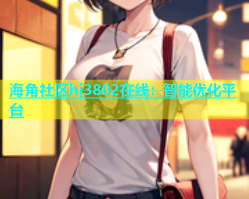 海角社区hj3802在线：智能优化平台