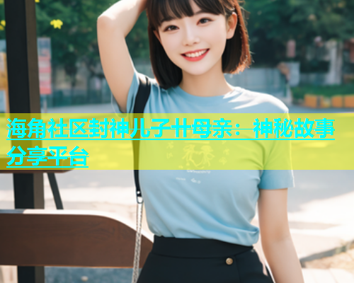 海角社区封神儿子卄母亲：神秘故事分享平台