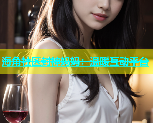 海角社区封神妈妈：温暖互动平台