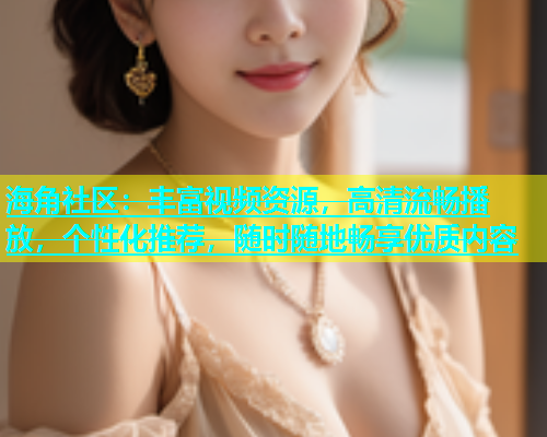 海角社区：丰富视频资源，高清流畅播放，个性化推荐，随时随地畅享优质内容