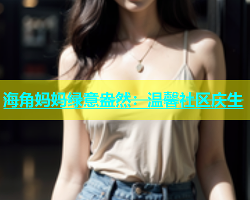 海角妈妈绿意盎然：温馨社区庆生