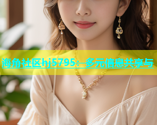 海角社区hj5795：多元信息共享与