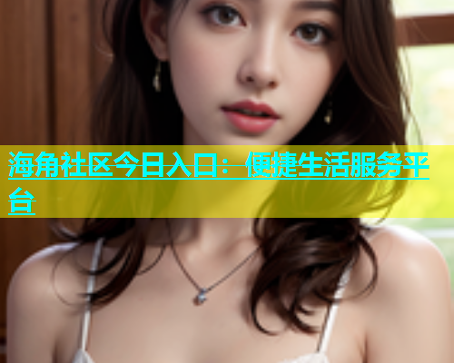 海角社区今日入口：便捷生活服务平台