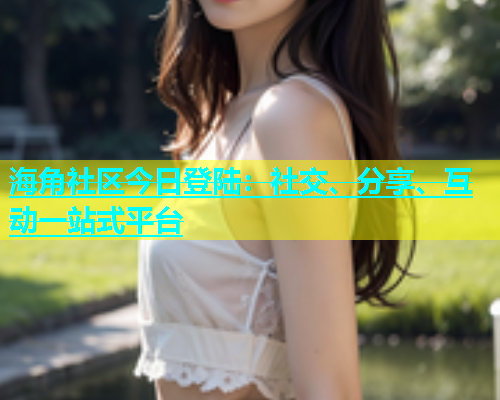 海角社区今日登陆：社交、分享、互动一站式平台