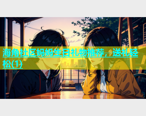 海角社区妈妈生日礼物推荐，送礼轻松(1)