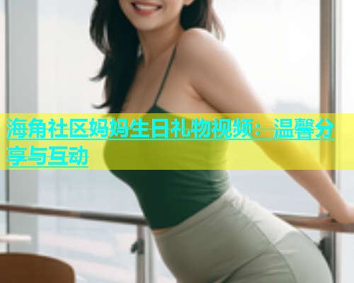海角社区妈妈生日礼物视频：温馨分享与互动