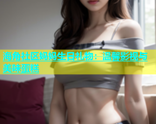 海角社区妈妈生日礼物：温馨影视与美味蛋糕