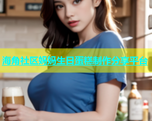 海角社区妈妈生日蛋糕制作分享平台