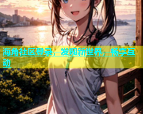 海角社区登录，发现新世界，畅享互动
